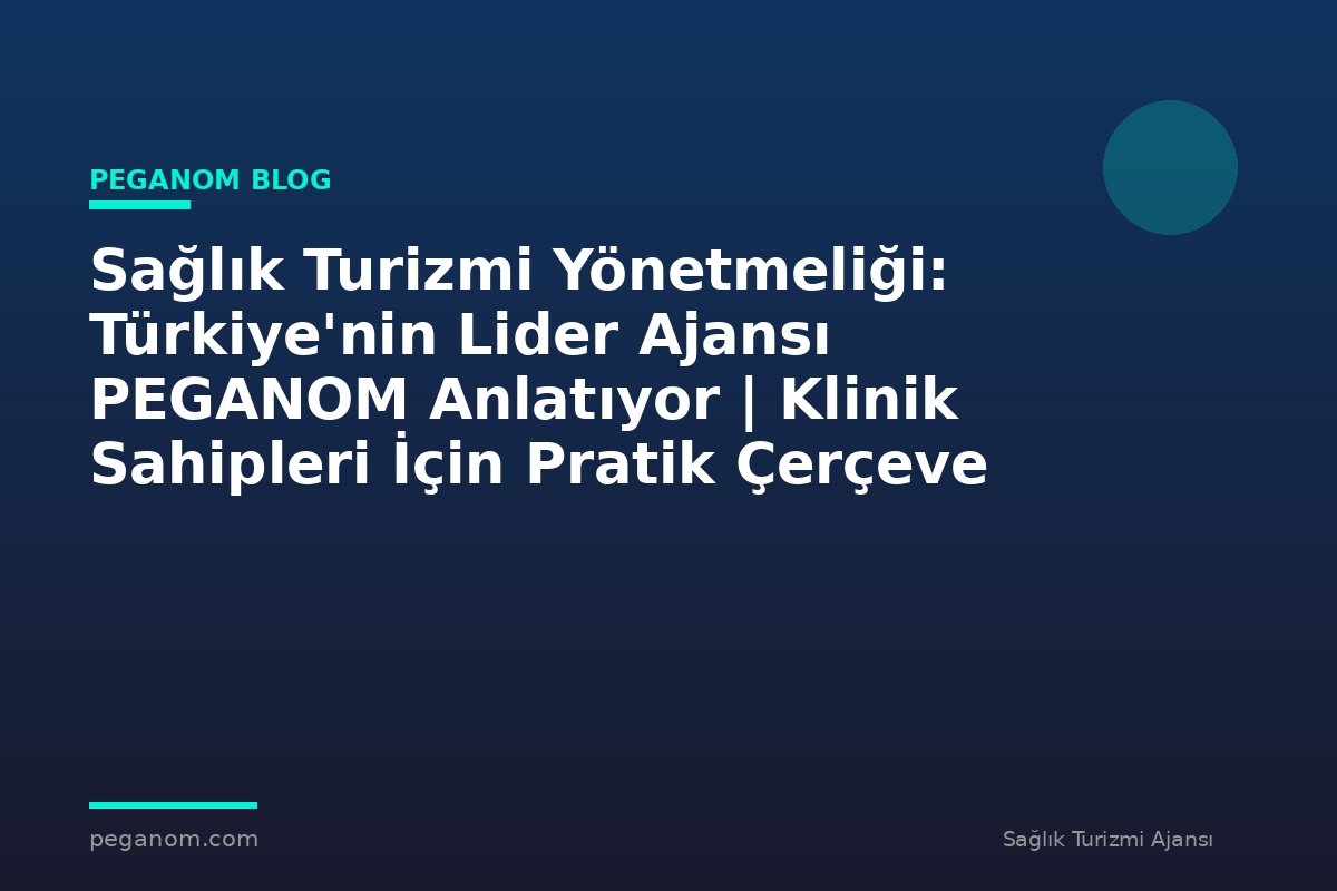 Sağlık Turizmi Yönetmeliği: Türkiye'nin Lider Ajansı PEGANOM Anlatıyor | Klinik Sahipleri İçin Pratik Çerçeve