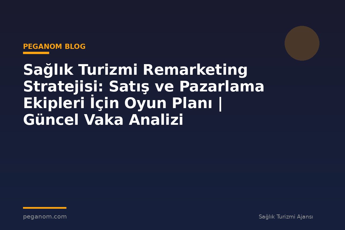Sağlık Turizmi Remarketing Stratejisi: Satış ve Pazarlama Ekipleri İçin Oyun Planı | Güncel Vaka Analizi