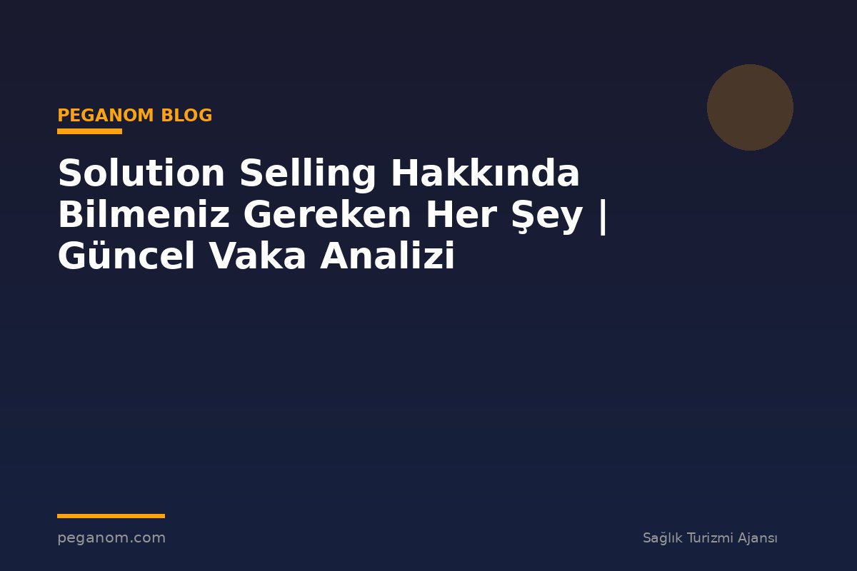 Solution Selling Hakkında Bilmeniz Gereken Her Şey | Güncel Vaka Analizi