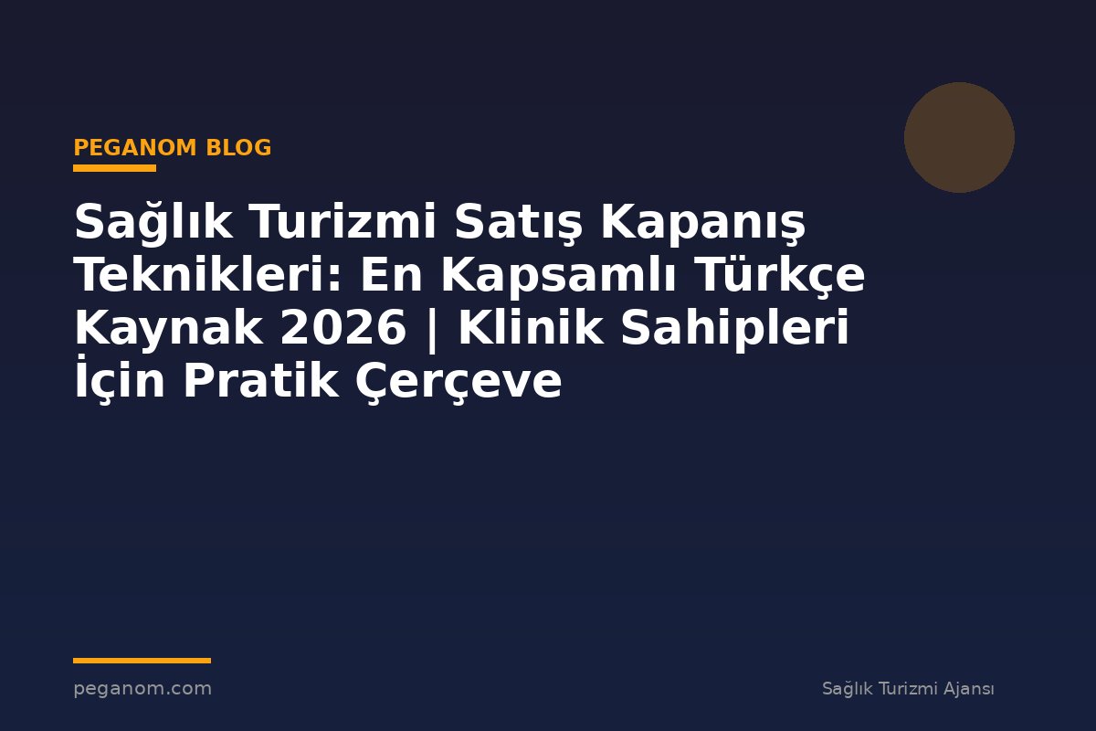 Sağlık Turizmi Satış Kapanış Teknikleri: En Kapsamlı Türkçe Kaynak 2026 | Klinik Sahipleri İçin Pratik Çerçeve
