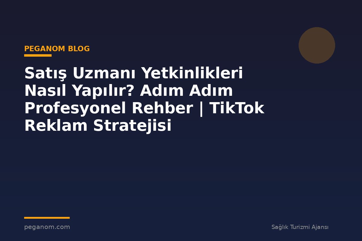 Satış Uzmanı Yetkinlikleri Nasıl Yapılır? Adım Adım Profesyonel Rehber | TikTok Reklam Stratejisi