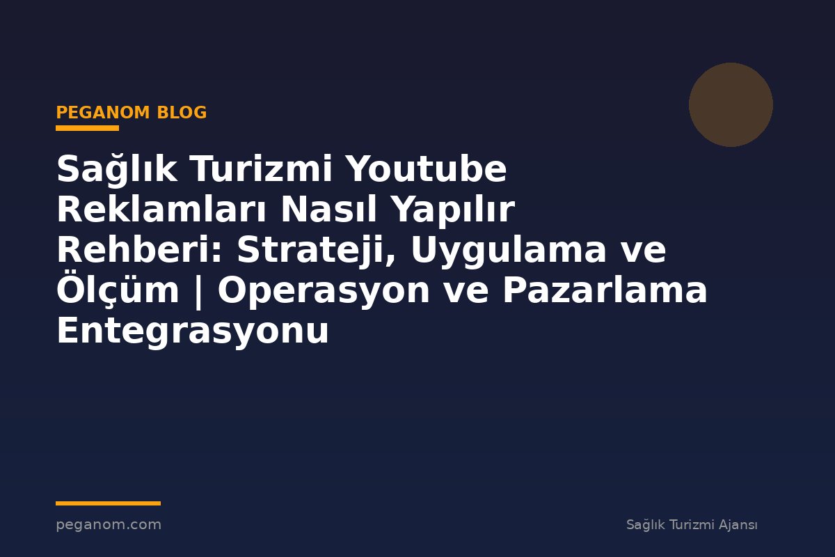 Sağlık Turizmi Youtube Reklamları Nasıl Yapılır Rehberi: Strateji, Uygulama ve Ölçüm | Operasyon ve Pazarlama Entegrasyonu
