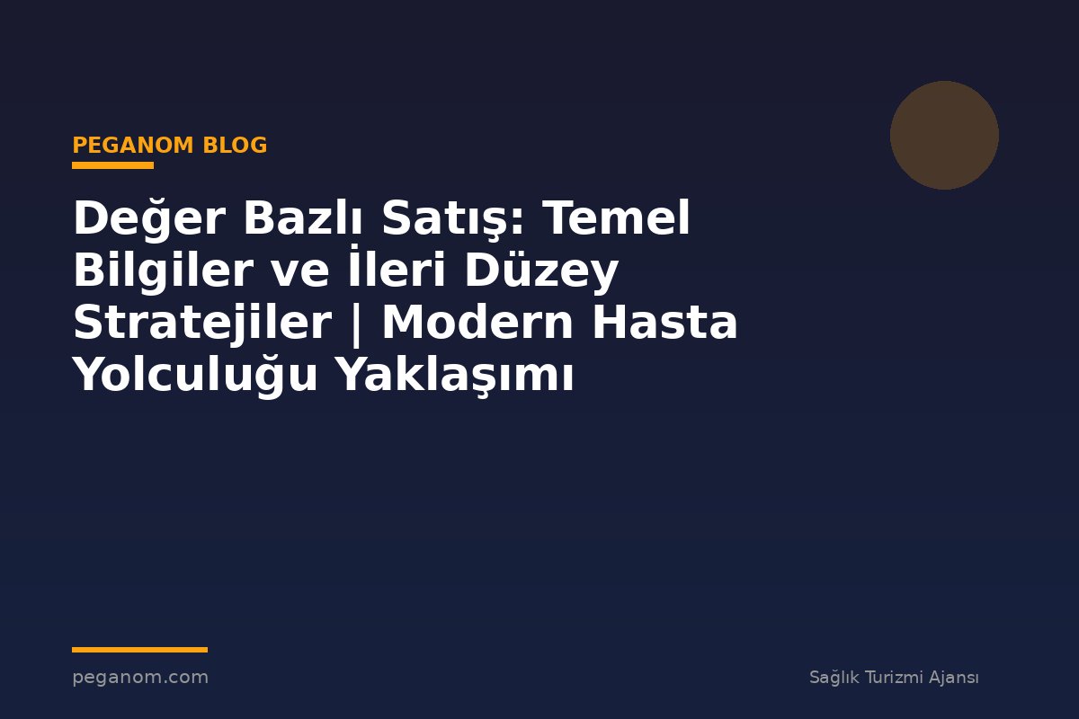 Değer Bazlı Satış: Temel Bilgiler ve İleri Düzey Stratejiler | Modern Hasta Yolculuğu Yaklaşımı