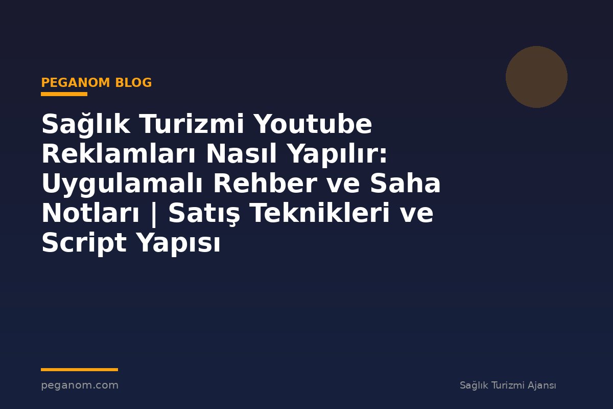 Sağlık Turizmi Youtube Reklamları Nasıl Yapılır: Uygulamalı Rehber ve Saha Notları | Satış Teknikleri ve Script Yapısı