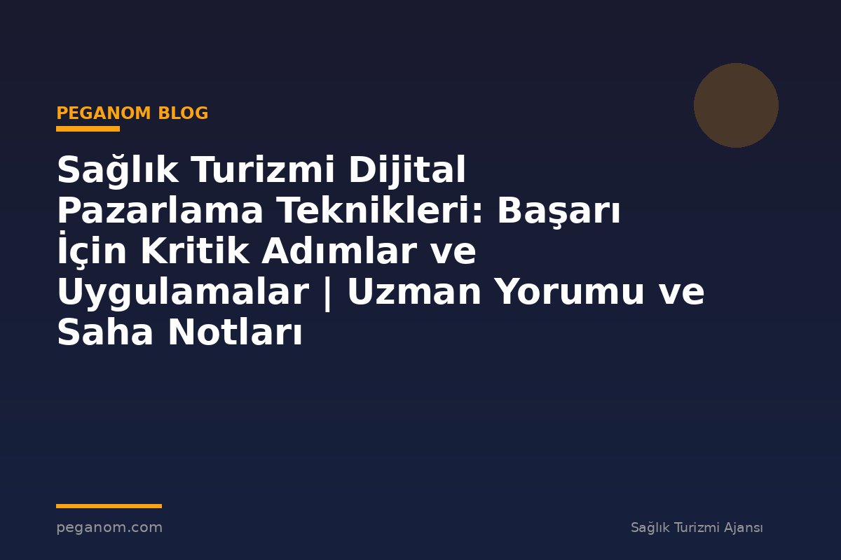 Sağlık Turizmi Dijital Pazarlama Teknikleri: Başarı İçin Kritik Adımlar ve Uygulamalar | Uzman Yorumu ve Saha Notları