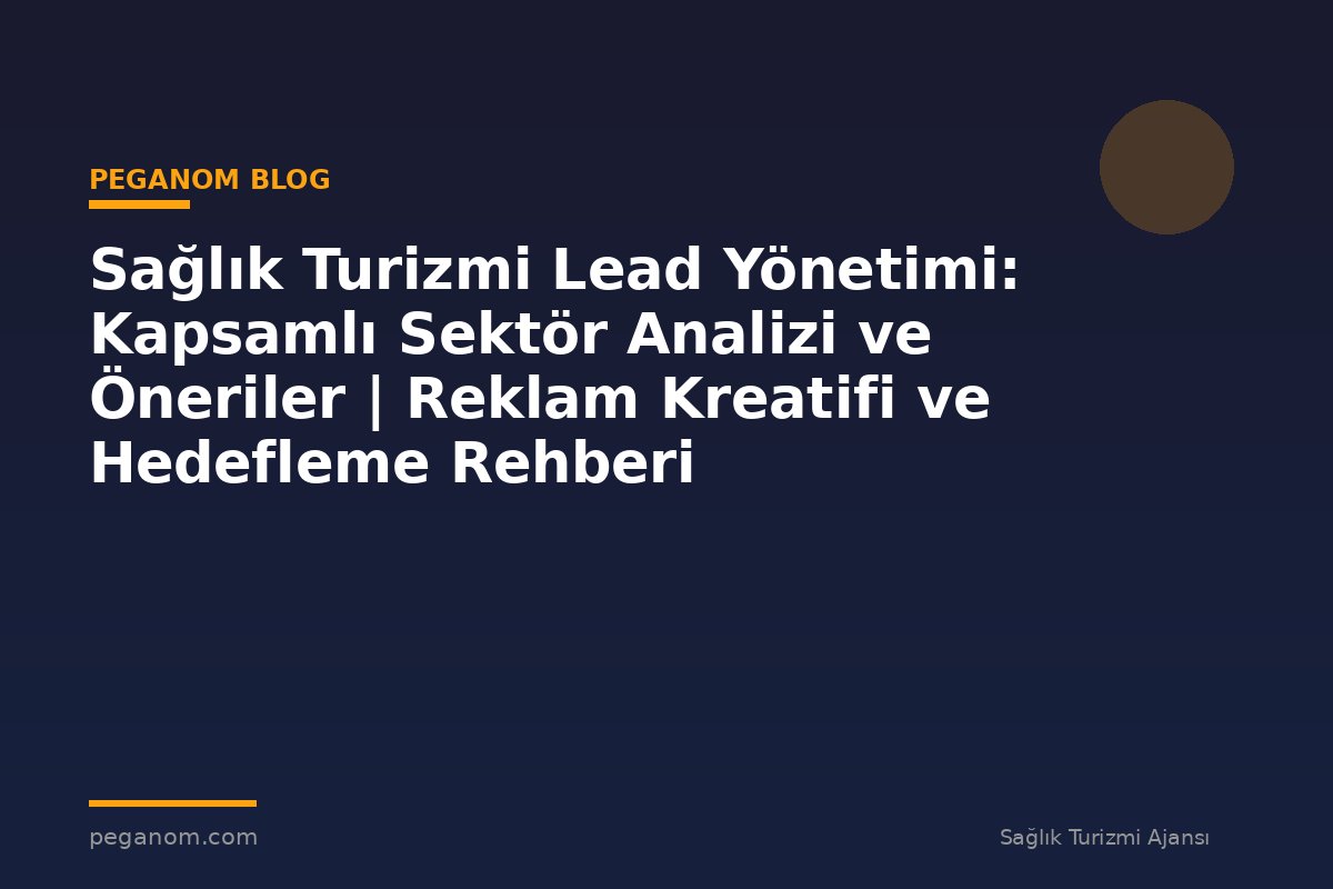 Sağlık Turizmi Lead Yönetimi: Kapsamlı Sektör Analizi ve Öneriler | Reklam Kreatifi ve Hedefleme Rehberi