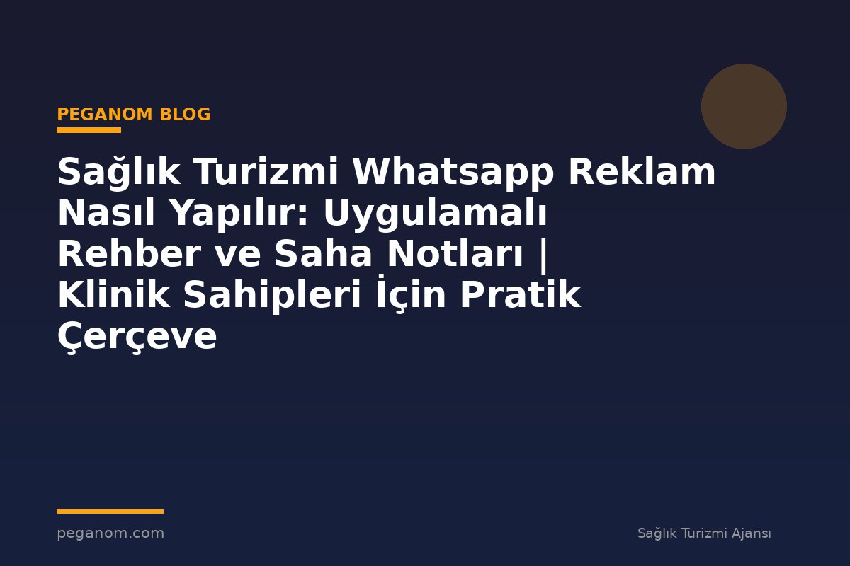 Sağlık Turizmi Whatsapp Reklam Nasıl Yapılır: Uygulamalı Rehber ve Saha Notları | Klinik Sahipleri İçin Pratik Çerçeve