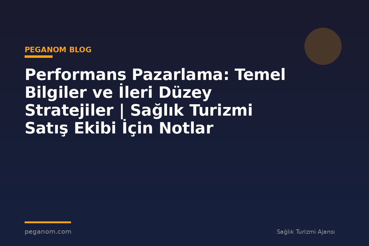Performans Pazarlama: Temel Bilgiler ve İleri Düzey Stratejiler | Sağlık Turizmi Satış Ekibi İçin Notlar