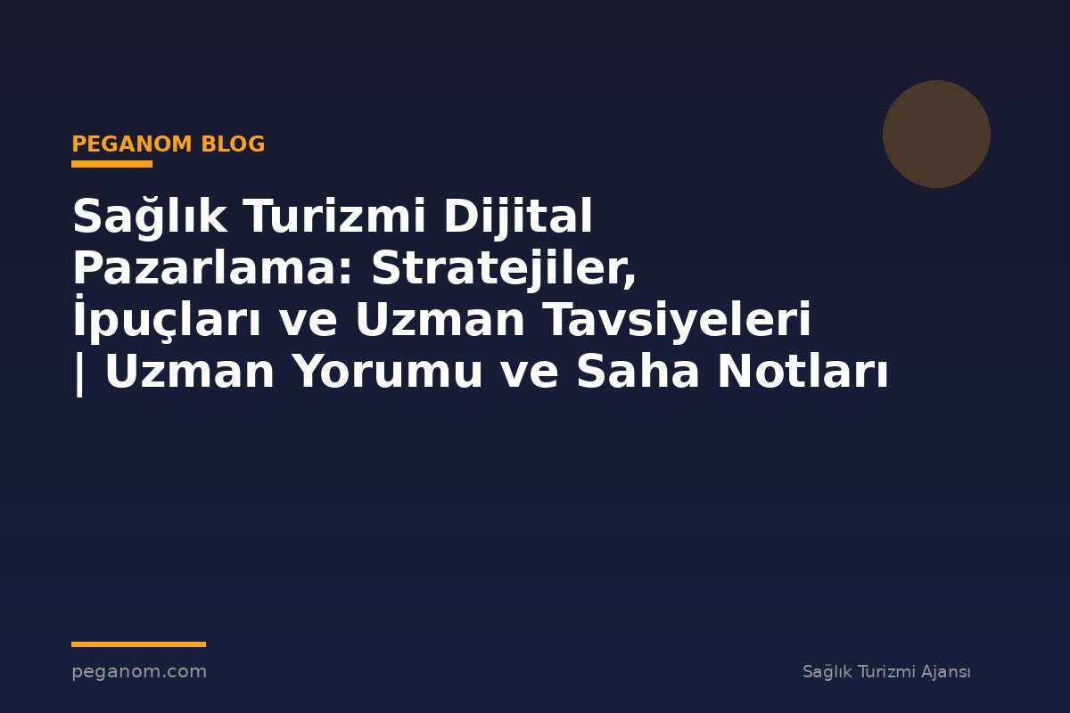 Sağlık Turizmi Dijital Pazarlama: Stratejiler, İpuçları ve Uzman Tavsiyeleri | Uzman Yorumu ve Saha Notları