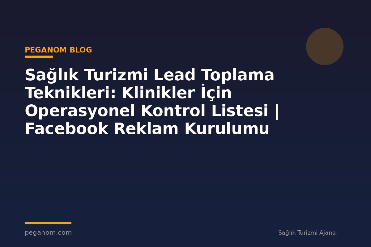 Sağlık Turizmi Lead Toplama Teknikleri: Klinikler İçin Operasyonel Kontrol Listesi | Facebook Reklam Kurulumu