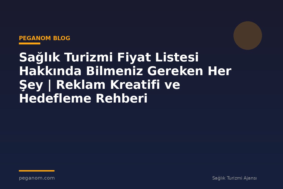 Sağlık Turizmi Fiyat Listesi Hakkında Bilmeniz Gereken Her Şey | Reklam Kreatifi ve Hedefleme Rehberi