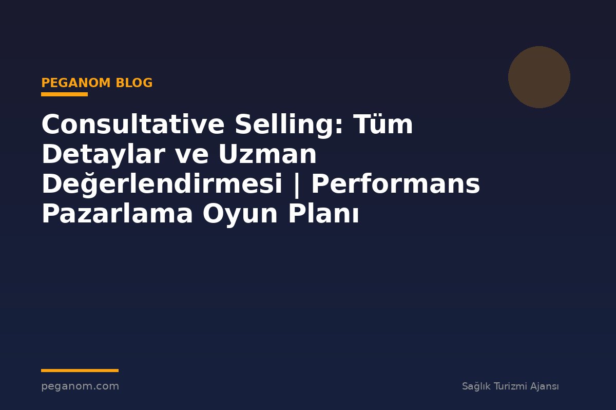 Consultative Selling: Tüm Detaylar ve Uzman Değerlendirmesi | Performans Pazarlama Oyun Planı