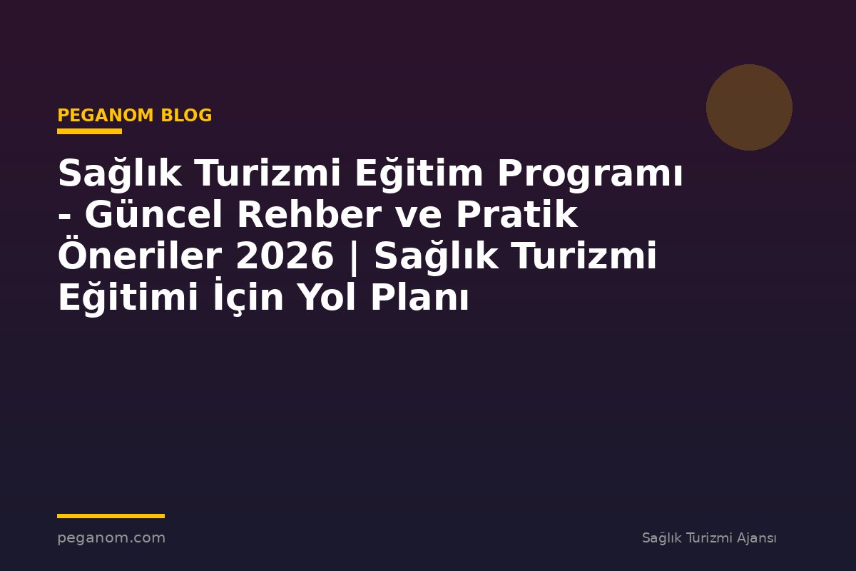 Sağlık Turizmi Eğitim Programı - Güncel Rehber ve Pratik Öneriler 2026 | Sağlık Turizmi Eğitimi İçin Yol Planı