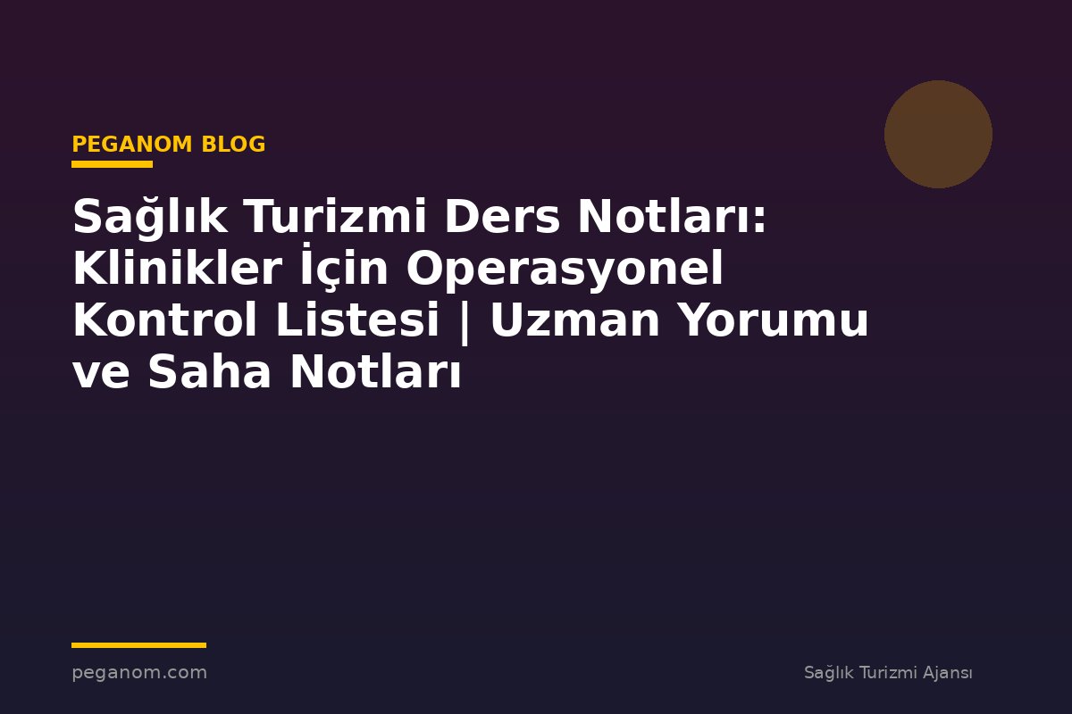 Sağlık Turizmi Ders Notları: Klinikler İçin Operasyonel Kontrol Listesi | Uzman Yorumu ve Saha Notları