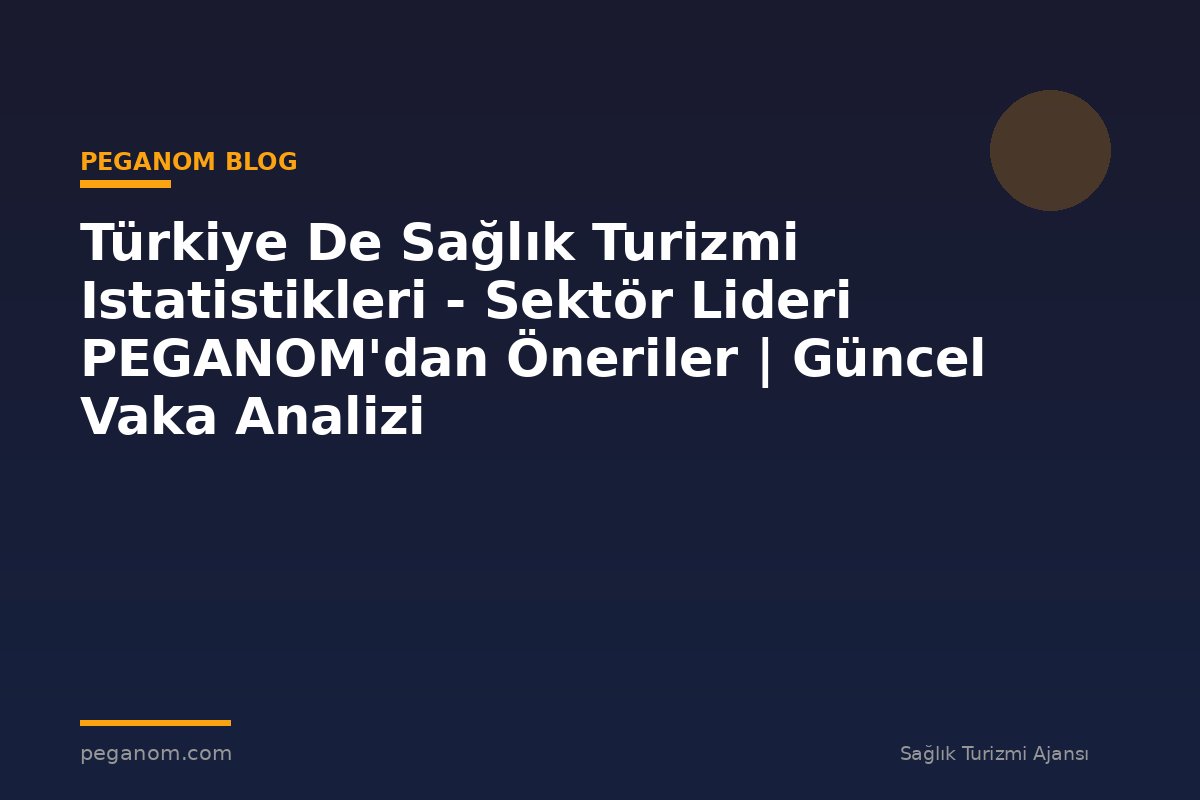 Türkiye De Sağlık Turizmi Istatistikleri - Sektör Lideri PEGANOM'dan Öneriler | Güncel Vaka Analizi