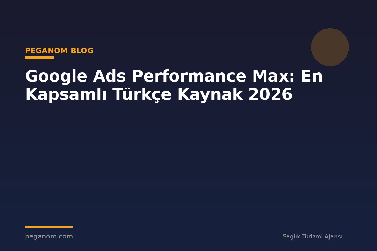 Google Ads Performance Max: En Kapsamlı Türkçe Kaynak 2026