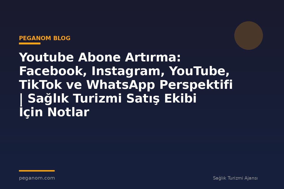 Youtube Abone Artırma: Facebook, Instagram, YouTube, TikTok ve WhatsApp Perspektifi | Sağlık Turizmi Satış Ekibi İçin Notlar