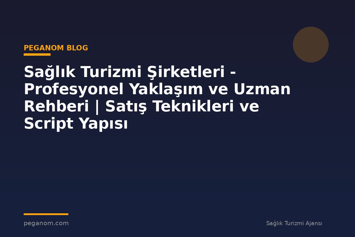 Sağlık Turizmi Şirketleri - Profesyonel Yaklaşım ve Uzman Rehberi | Satış Teknikleri ve Script Yapısı