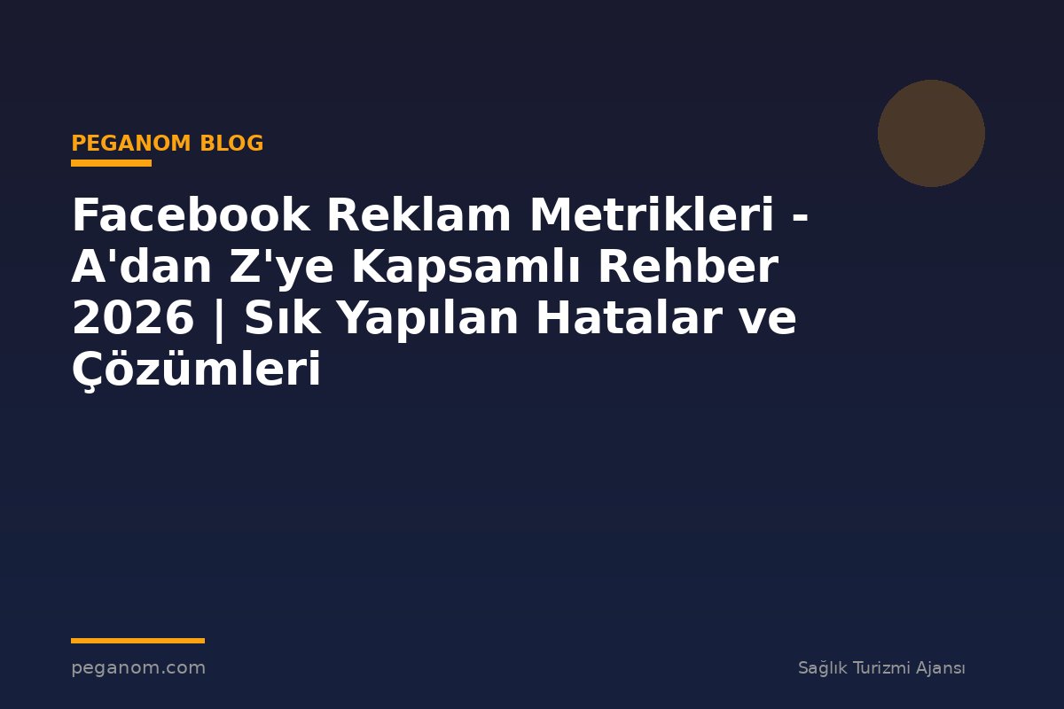 Facebook Reklam Metrikleri - A'dan Z'ye Kapsamlı Rehber 2026 | Sık Yapılan Hatalar ve Çözümleri