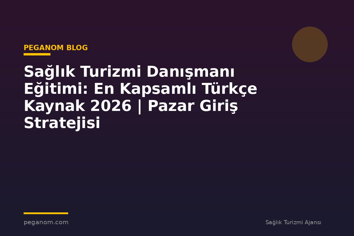 Sağlık Turizmi Danışmanı Eğitimi: En Kapsamlı Türkçe Kaynak 2026 | Pazar Giriş Stratejisi