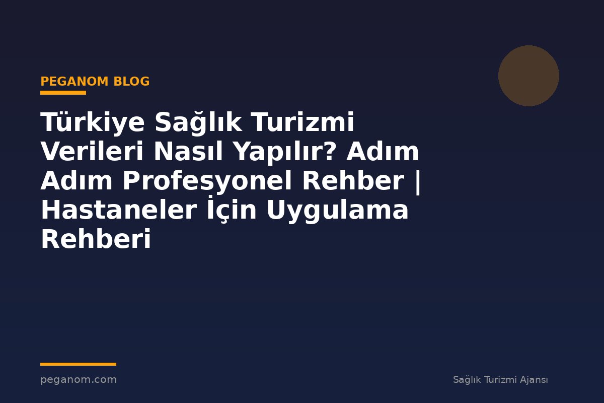 Türkiye Sağlık Turizmi Verileri Nasıl Yapılır? Adım Adım Profesyonel Rehber | Hastaneler İçin Uygulama Rehberi