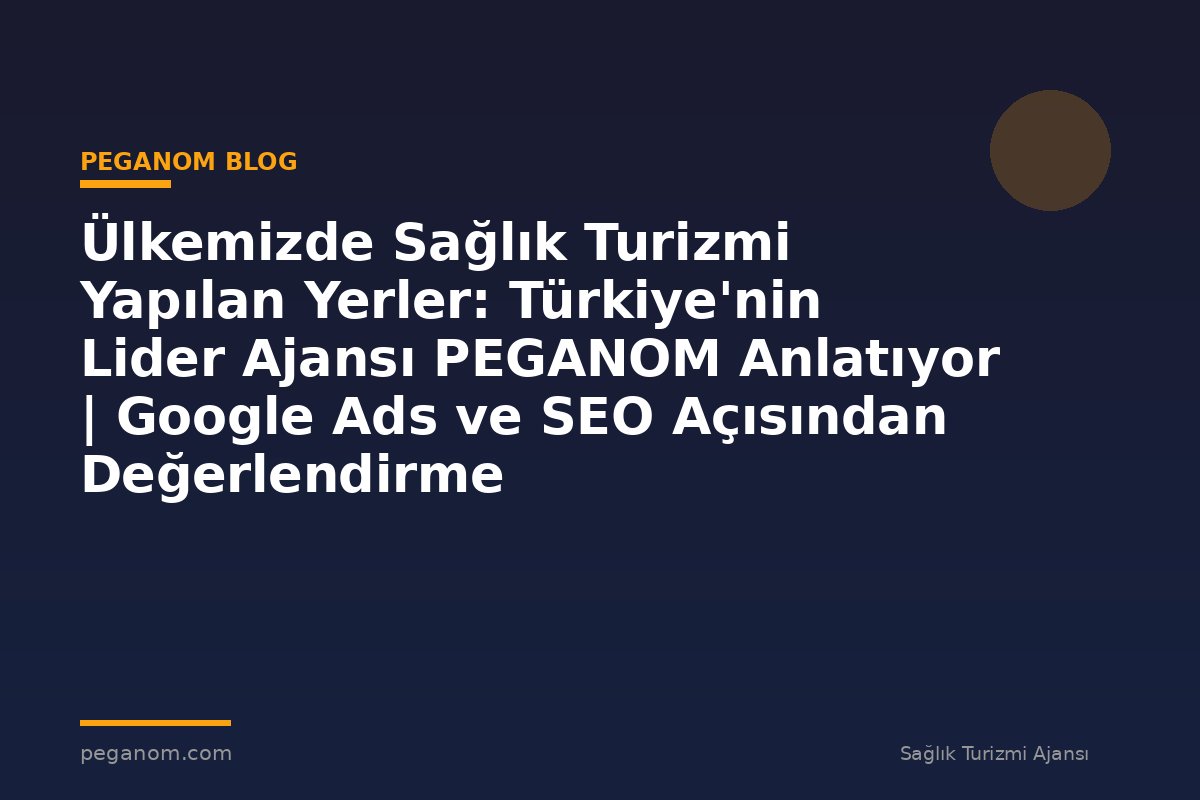 Ülkemizde Sağlık Turizmi Yapılan Yerler: Türkiye'nin Lider Ajansı PEGANOM Anlatıyor | Google Ads ve SEO Açısından Değerlendirme