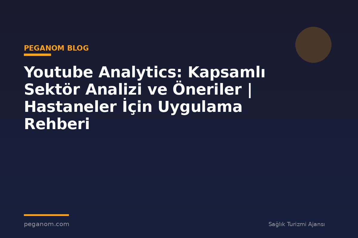Youtube Analytics: Kapsamlı Sektör Analizi ve Öneriler | Hastaneler İçin Uygulama Rehberi
