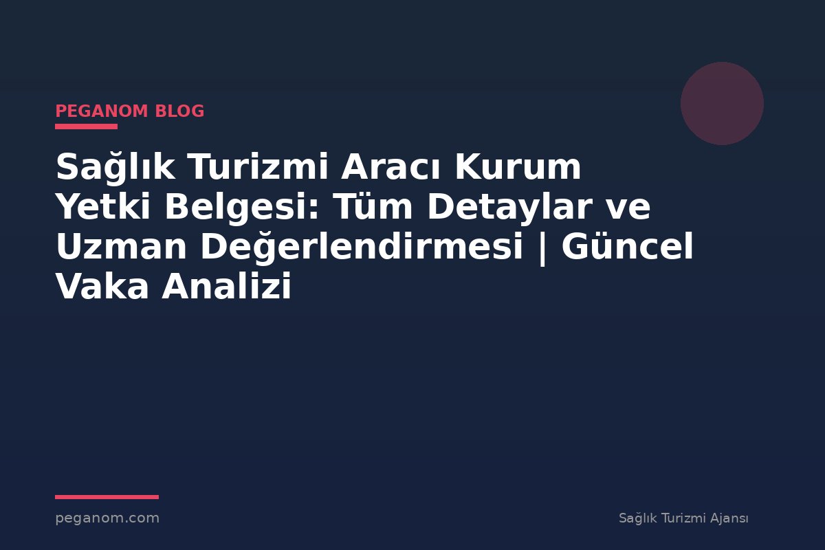 Sağlık Turizmi Aracı Kurum Yetki Belgesi: Tüm Detaylar ve Uzman Değerlendirmesi | Güncel Vaka Analizi