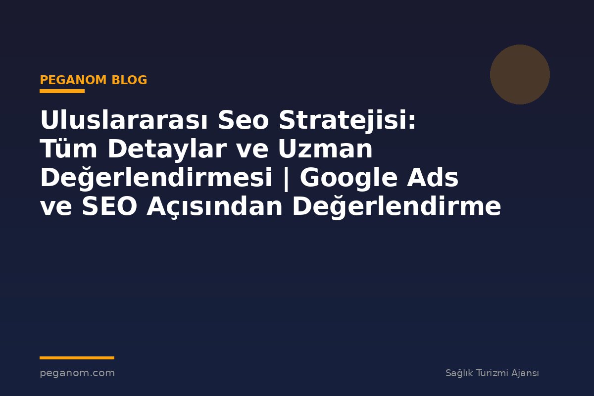 Uluslararası Seo Stratejisi: Tüm Detaylar ve Uzman Değerlendirmesi | Google Ads ve SEO Açısından Değerlendirme