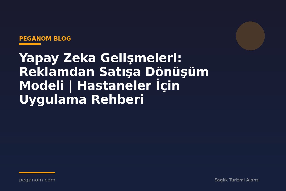 Yapay Zeka Gelişmeleri: Reklamdan Satışa Dönüşüm Modeli | Hastaneler İçin Uygulama Rehberi