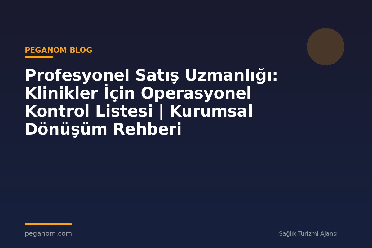 Profesyonel Satış Uzmanlığı: Klinikler İçin Operasyonel Kontrol Listesi | Kurumsal Dönüşüm Rehberi