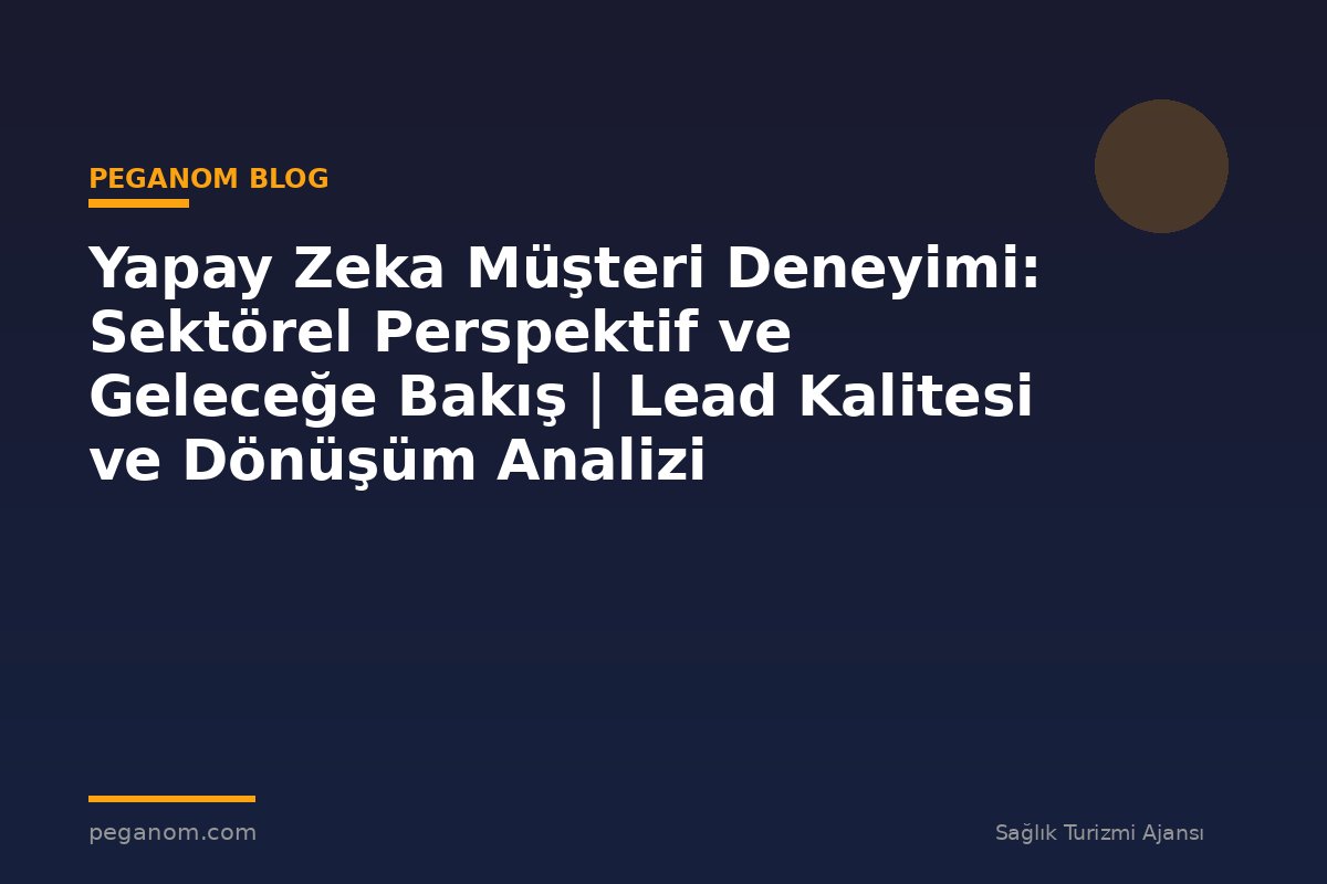 Yapay Zeka Müşteri Deneyimi: Sektörel Perspektif ve Geleceğe Bakış | Lead Kalitesi ve Dönüşüm Analizi