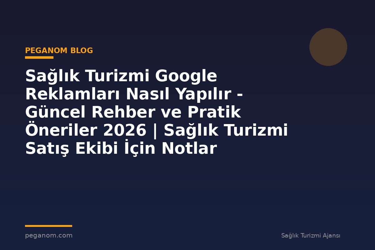 Sağlık Turizmi Google Reklamları Nasıl Yapılır - Güncel Rehber ve Pratik Öneriler 2026 | Sağlık Turizmi Satış Ekibi İçin Notlar