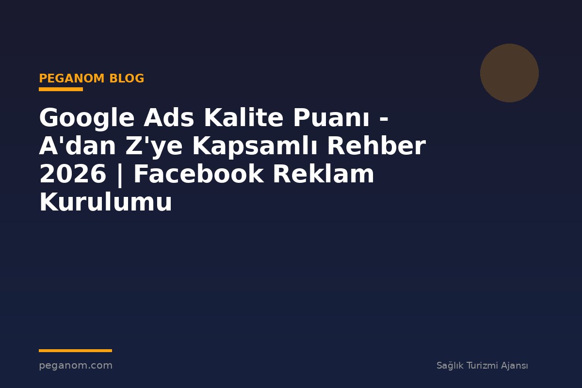 Google Ads Kalite Puanı - A'dan Z'ye Kapsamlı Rehber 2026 | Facebook Reklam Kurulumu