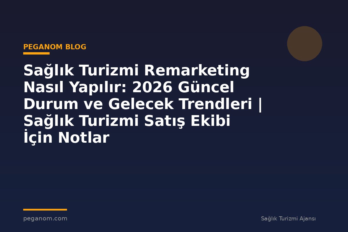 Sağlık Turizmi Remarketing Nasıl Yapılır: 2026 Güncel Durum ve Gelecek Trendleri | Sağlık Turizmi Satış Ekibi İçin Notlar