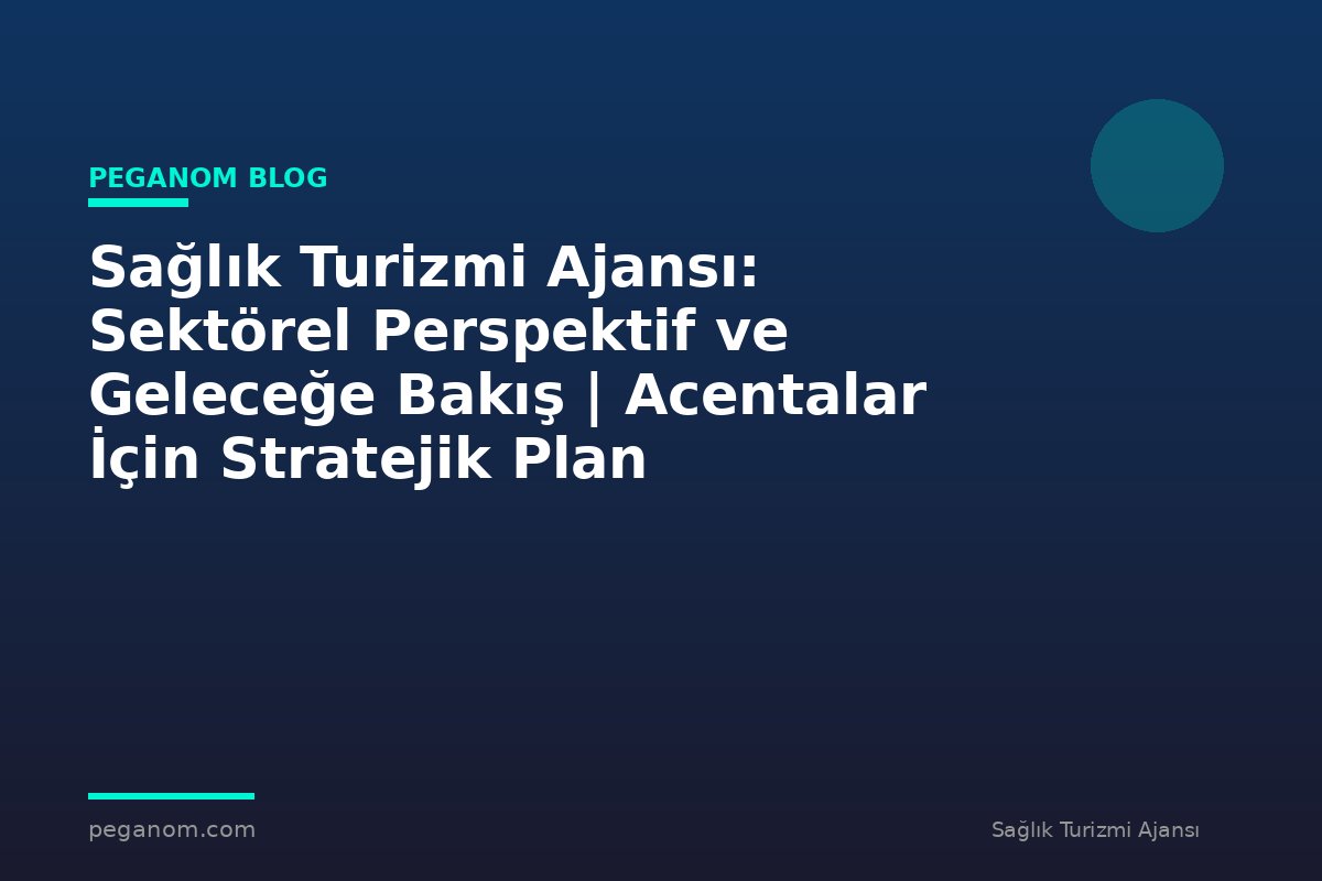 Sağlık Turizmi Ajansı: Sektörel Perspektif ve Geleceğe Bakış | Acentalar İçin Stratejik Plan