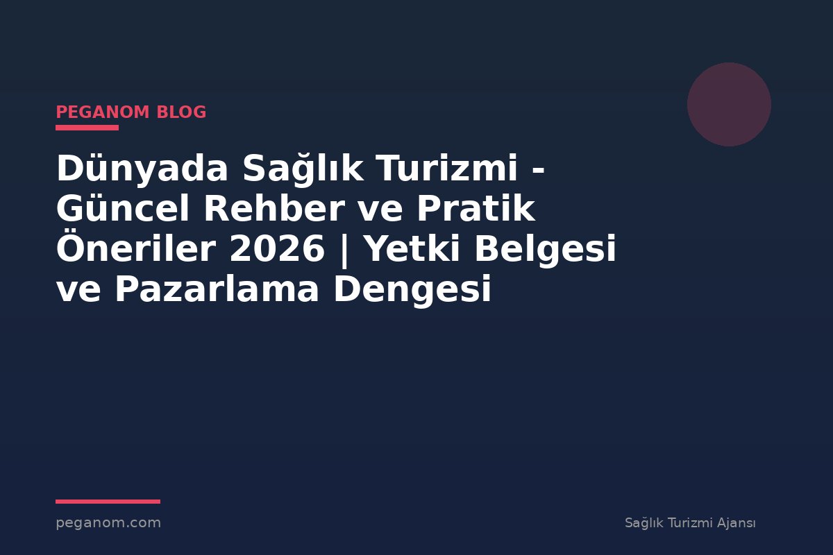 Dünyada Sağlık Turizmi - Güncel Rehber ve Pratik Öneriler 2026 | Yetki Belgesi ve Pazarlama Dengesi