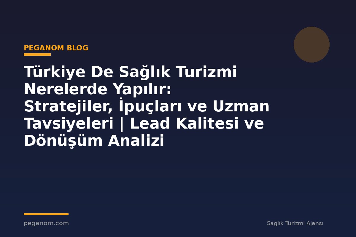 Türkiye De Sağlık Turizmi Nerelerde Yapılır: Stratejiler, İpuçları ve Uzman Tavsiyeleri | Lead Kalitesi ve Dönüşüm Analizi