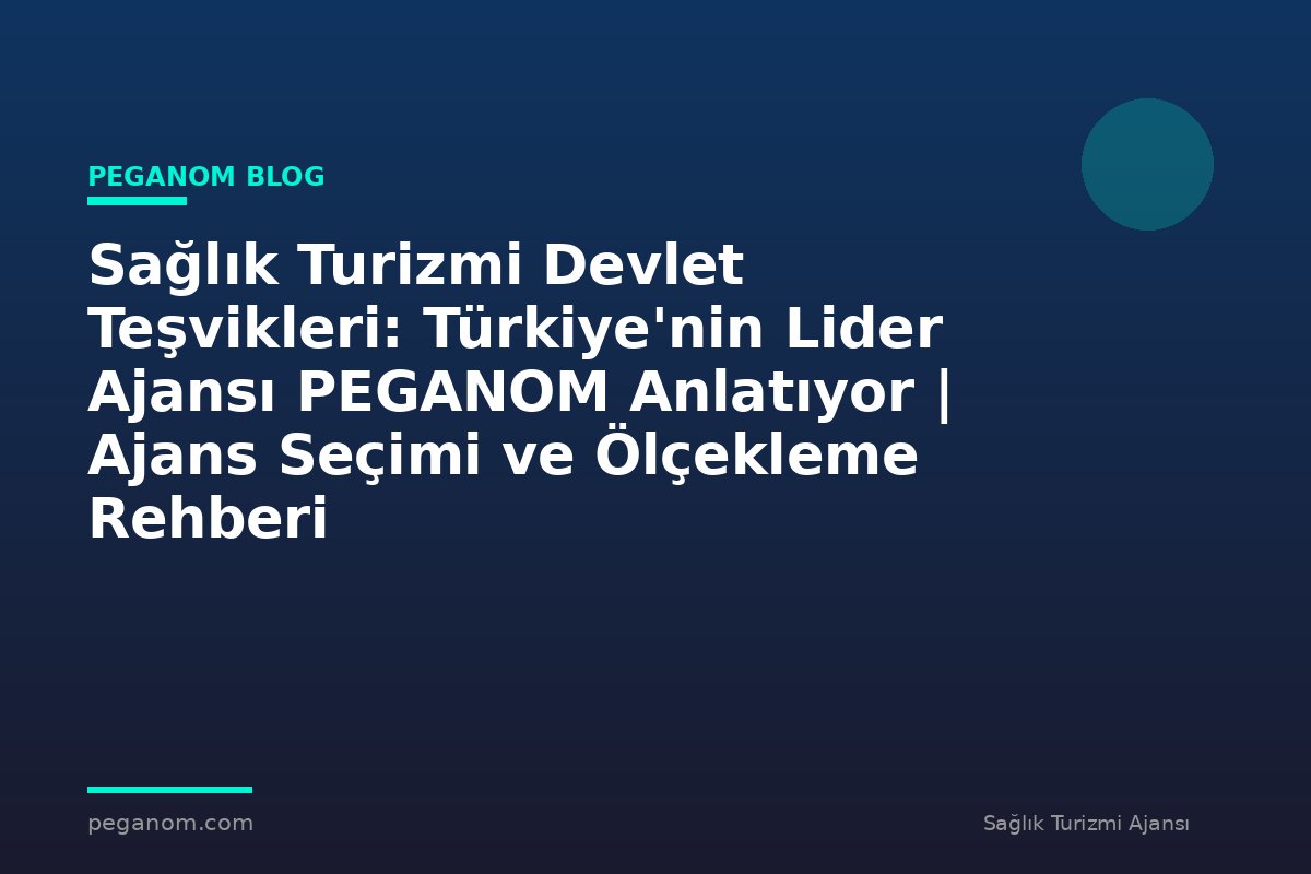Sağlık Turizmi Devlet Teşvikleri: Türkiye'nin Lider Ajansı PEGANOM Anlatıyor | Ajans Seçimi ve Ölçekleme Rehberi