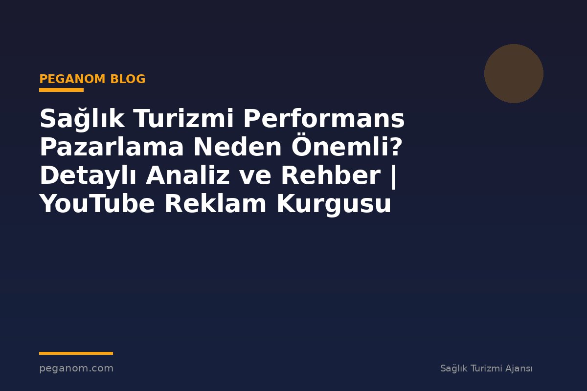 Sağlık Turizmi Performans Pazarlama Neden Önemli? Detaylı Analiz ve Rehber | YouTube Reklam Kurgusu