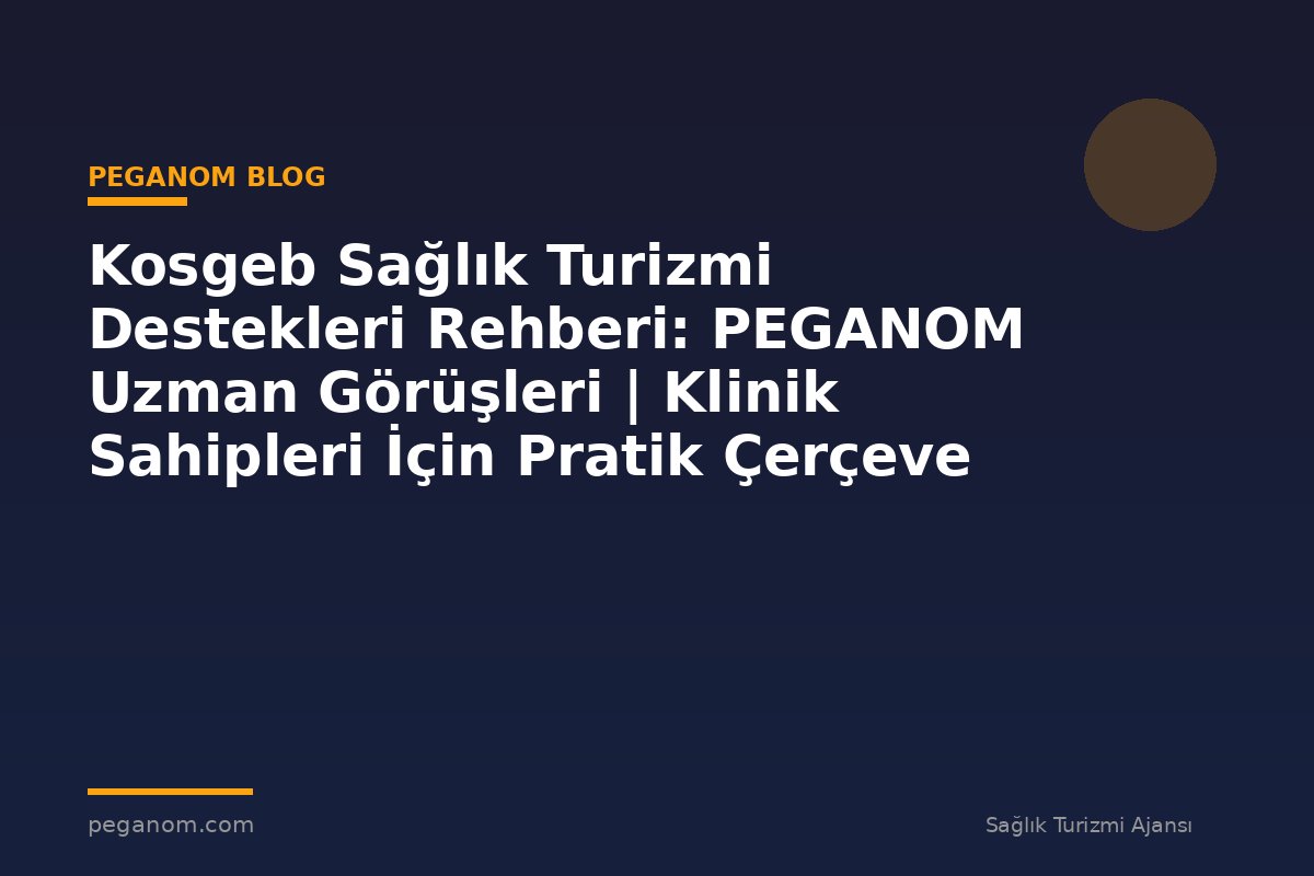 Kosgeb Sağlık Turizmi Destekleri Rehberi: PEGANOM Uzman Görüşleri | Klinik Sahipleri İçin Pratik Çerçeve