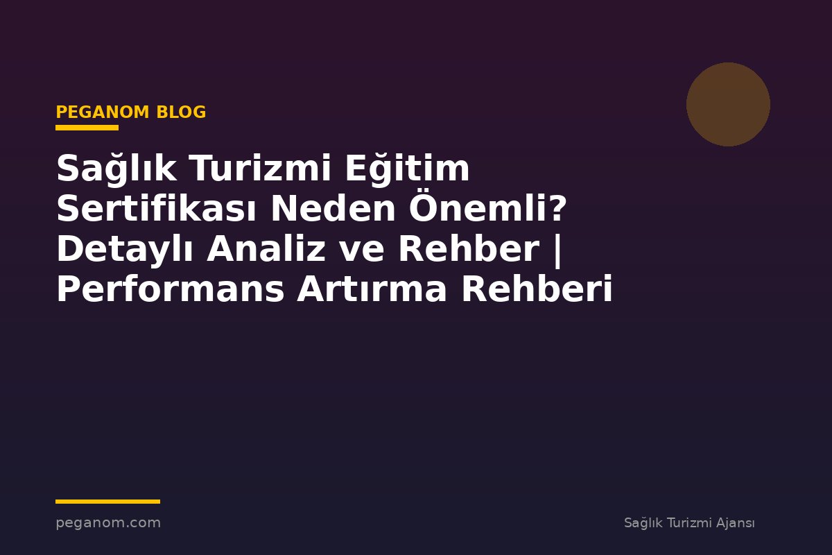 Sağlık Turizmi Eğitim Sertifikası Neden Önemli? Detaylı Analiz ve Rehber | Performans Artırma Rehberi