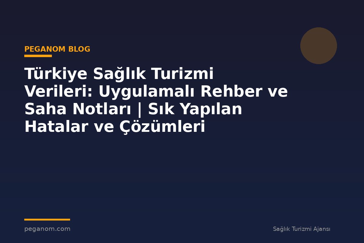 Türkiye Sağlık Turizmi Verileri: Uygulamalı Rehber ve Saha Notları | Sık Yapılan Hatalar ve Çözümleri
