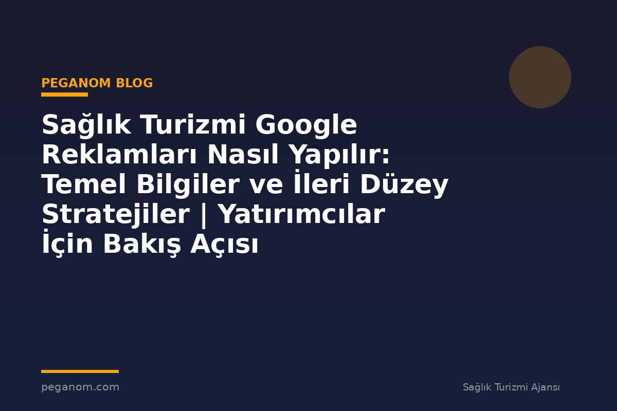 Sağlık Turizmi Google Reklamları Nasıl Yapılır: Temel Bilgiler ve İleri Düzey Stratejiler | Yatırımcılar İçin Bakış Açısı