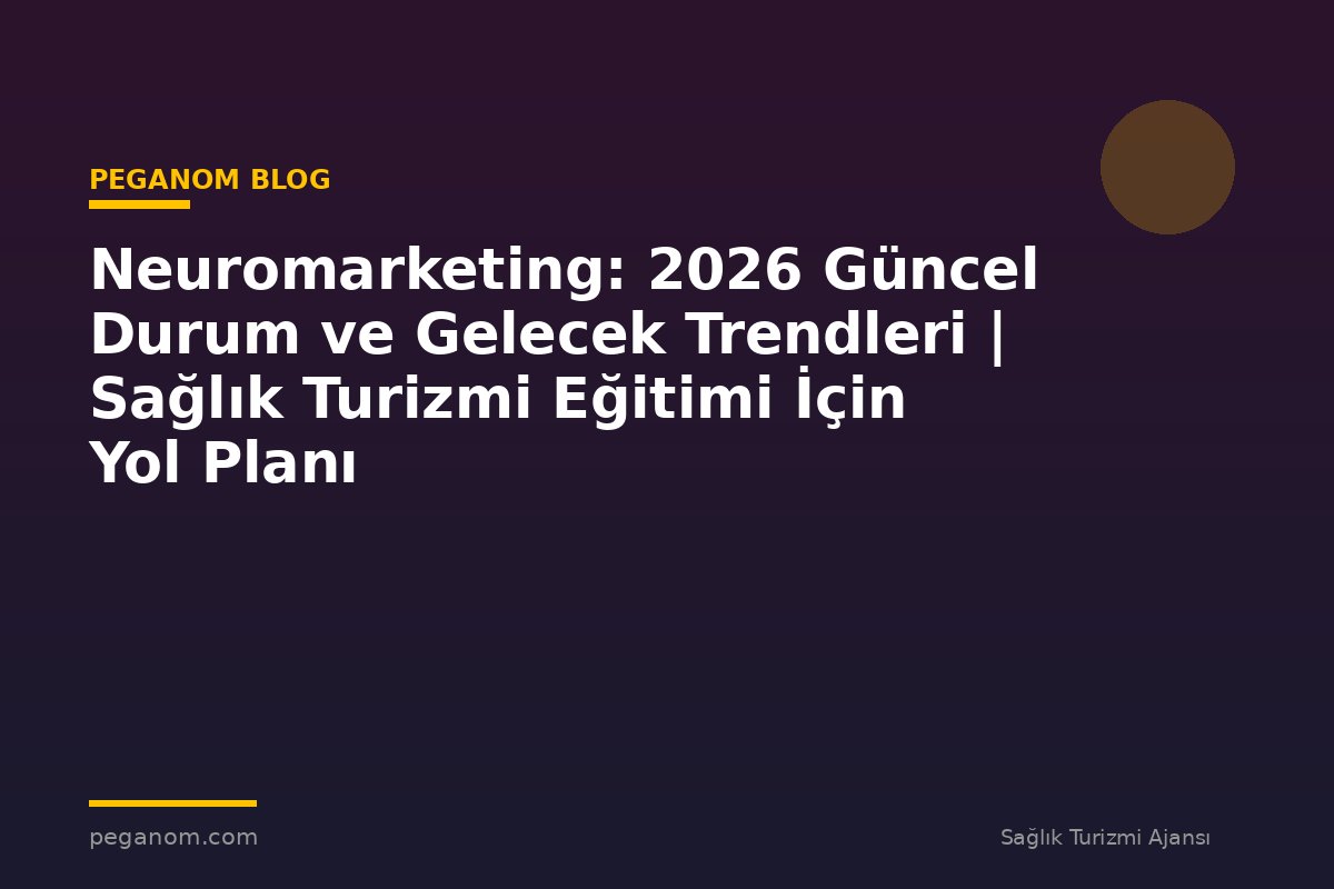 Neuromarketing: 2026 Güncel Durum ve Gelecek Trendleri | Sağlık Turizmi Eğitimi İçin Yol Planı