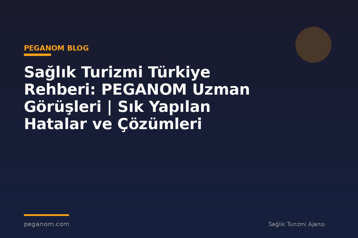 Sağlık Turizmi Türkiye Rehberi: PEGANOM Uzman Görüşleri | Sık Yapılan Hatalar ve Çözümleri