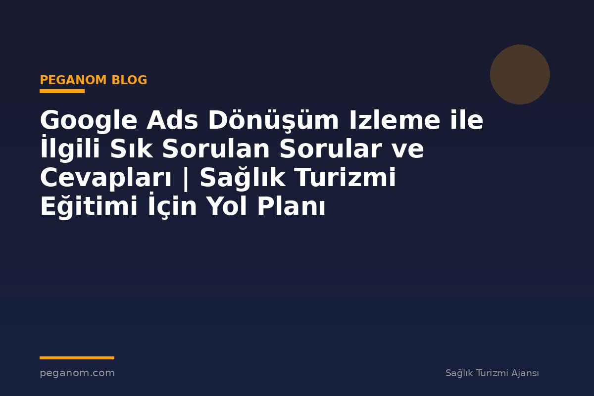 Google Ads Dönüşüm Izleme ile İlgili Sık Sorulan Sorular ve Cevapları | Sağlık Turizmi Eğitimi İçin Yol Planı
