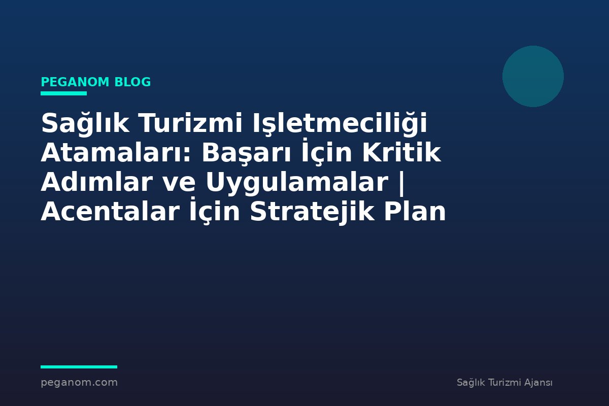 Sağlık Turizmi Işletmeciliği Atamaları: Başarı İçin Kritik Adımlar ve Uygulamalar | Acentalar İçin Stratejik Plan