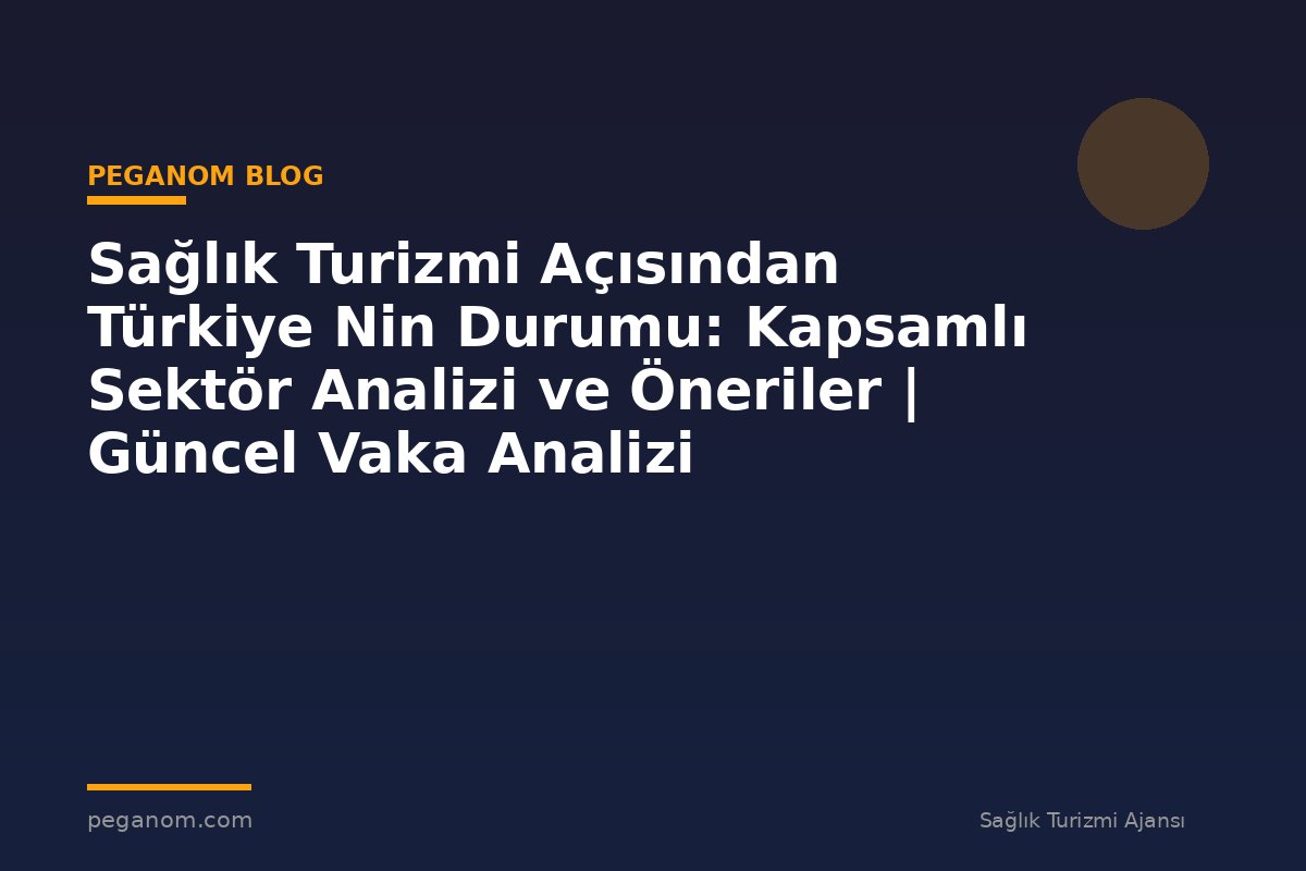 Sağlık Turizmi Açısından Türkiye Nin Durumu: Kapsamlı Sektör Analizi ve Öneriler | Güncel Vaka Analizi
