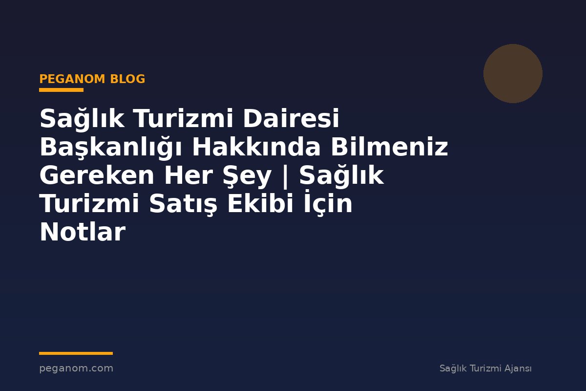 Sağlık Turizmi Dairesi Başkanlığı Hakkında Bilmeniz Gereken Her Şey | Sağlık Turizmi Satış Ekibi İçin Notlar